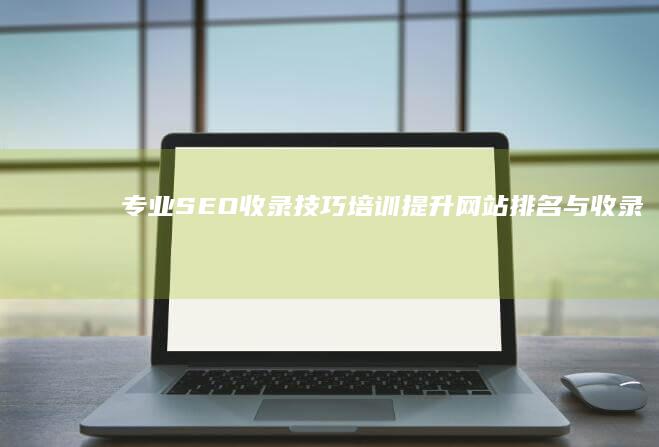 专业SEO收录技巧培训：提升网站排名与收录效率