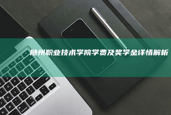 随州职业技术学院学费及奖学金详情解析